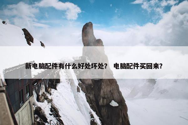 新电脑配件有什么好处坏处？ 电脑配件买回来？