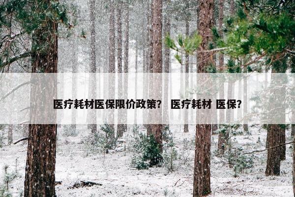 医疗耗材医保限价政策？ 医疗耗材 医保？