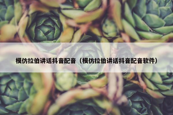 模仿拉伯讲话抖音配音（模仿拉伯讲话抖音配音软件）