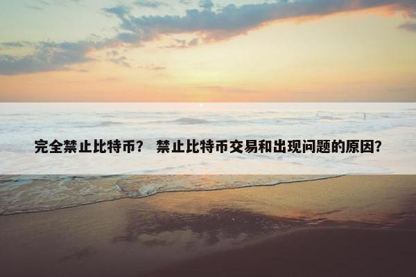 完全禁止比特币？ 禁止比特币交易和出现问题的原因？