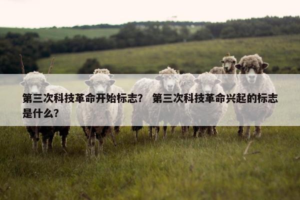 第三次科技革命开始标志？ 第三次科技革命兴起的标志是什么？