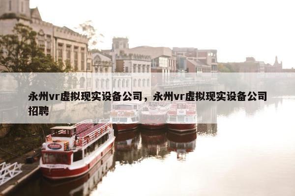 永州vr虚拟现实设备公司，永州vr虚拟现实设备公司招聘