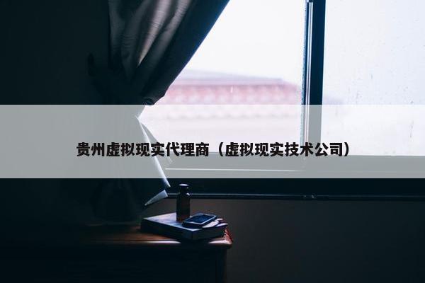 贵州虚拟现实代理商（虚拟现实技术公司）