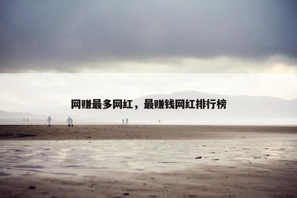 网赚最多网红，最赚钱网红排行榜