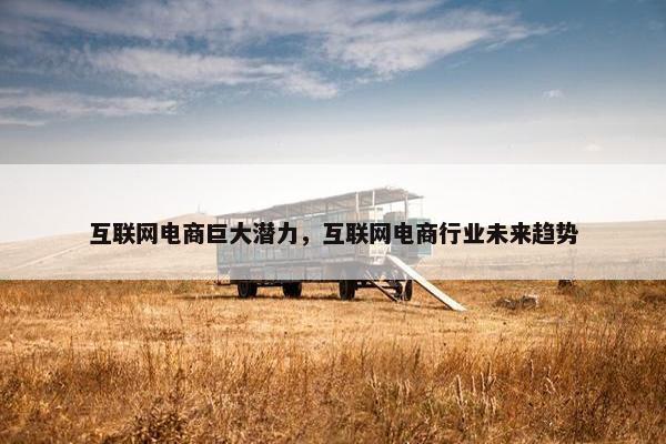 互联网电商巨大潜力，互联网电商行业未来趋势