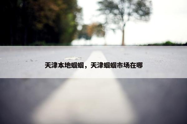 天津本地蝈蝈，天津蝈蝈市场在哪