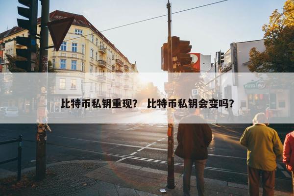 比特币私钥重现？ 比特币私钥会变吗？