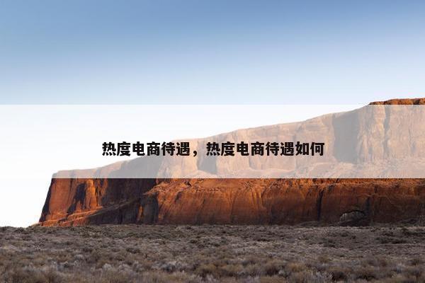 热度电商待遇，热度电商待遇如何