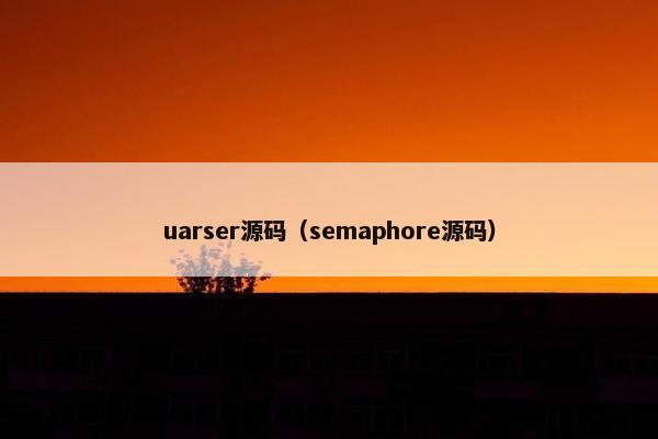 uarser源码（semaphore源码）