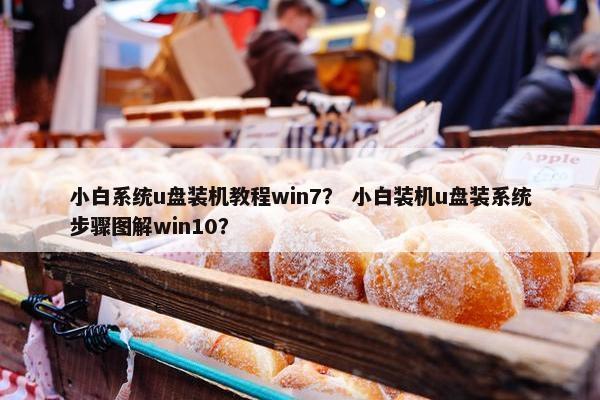 小白系统u盘装机教程win7？ 小白装机u盘装系统步骤图解win10？