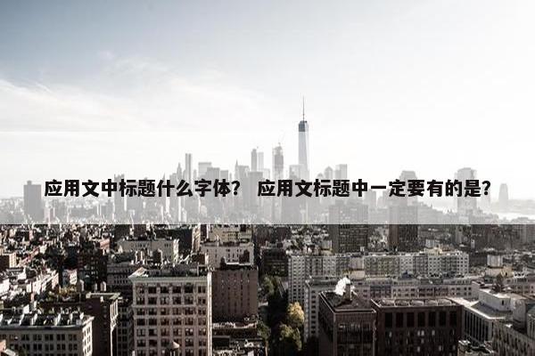应用文中标题什么字体？ 应用文标题中一定要有的是？
