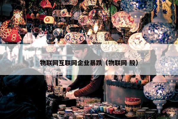 物联网互联网企业暴跌（物联网 股）