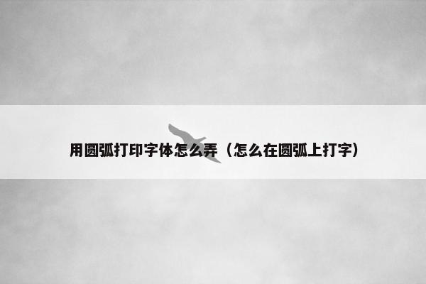 用圆弧打印字体怎么弄（怎么在圆弧上打字）