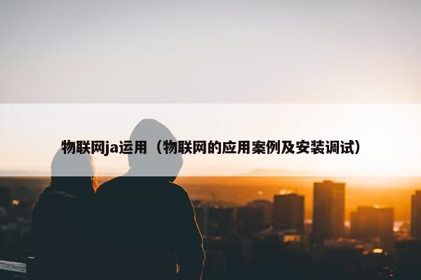 物联网ja运用（物联网的应用案例及安装调试）