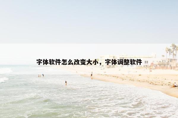 字体软件怎么改变大小，字体调整软件