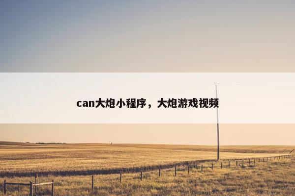 can大炮小程序，大炮游戏视频