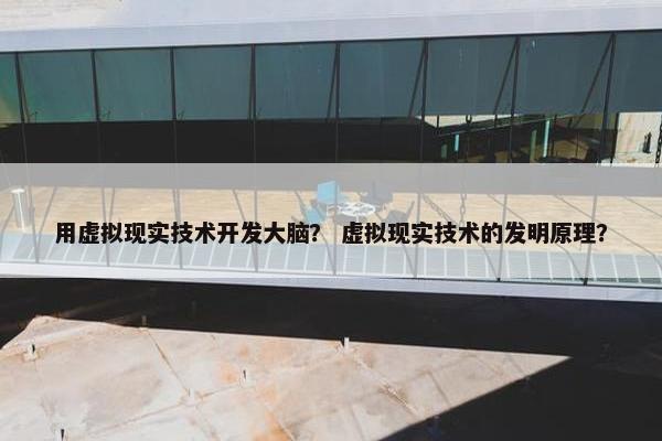 用虚拟现实技术开发大脑？ 虚拟现实技术的发明原理？