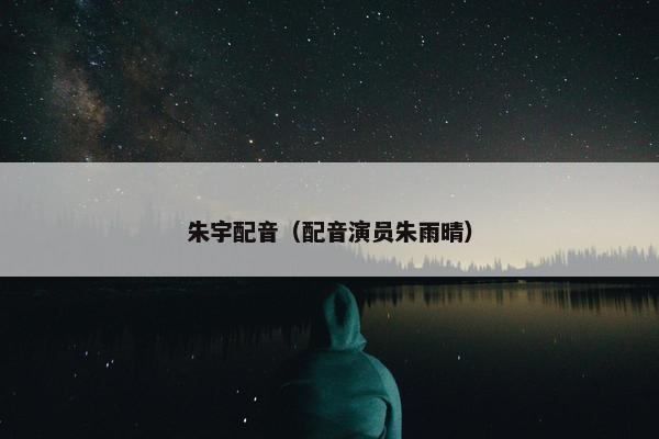 朱宇配音（配音演员朱雨晴）