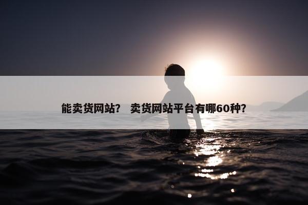 能卖货网站？ 卖货网站平台有哪60种？