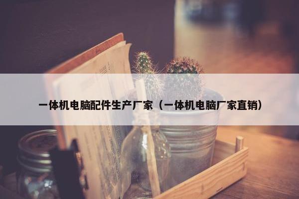 一体机电脑配件生产厂家（一体机电脑厂家直销）