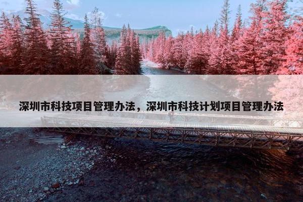 深圳市科技项目管理办法，深圳市科技计划项目管理办法