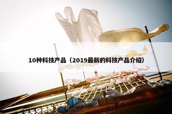 10种科技产品（2019最新的科技产品介绍）