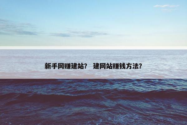 新手网赚建站？ 建网站赚钱方法？