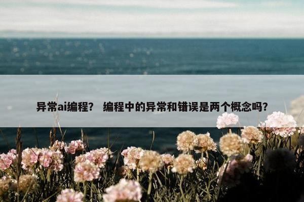 异常ai编程？ 编程中的异常和错误是两个概念吗？