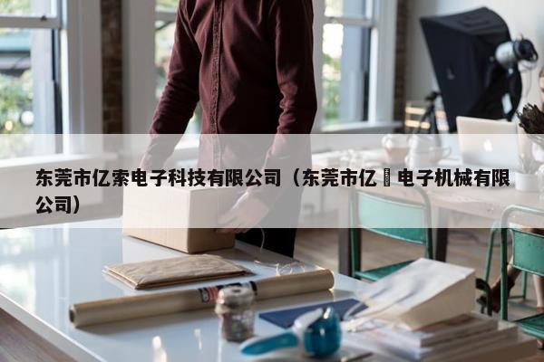 东莞市亿索电子科技有限公司（东莞市亿渼电子机械有限公司）