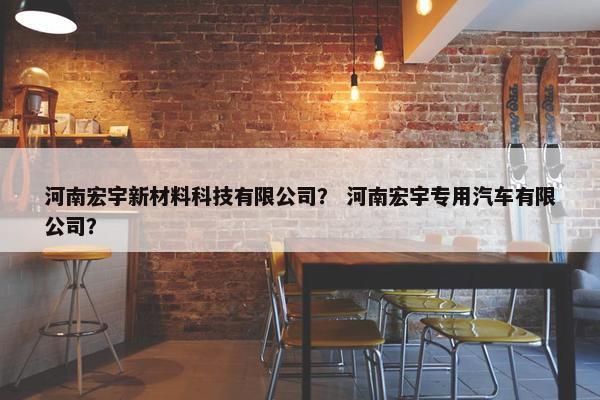 河南宏宇新材料科技有限公司？ 河南宏宇专用汽车有限公司？