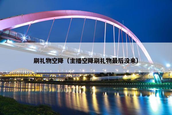 刷礼物空降（主播空降刷礼物最后没来）