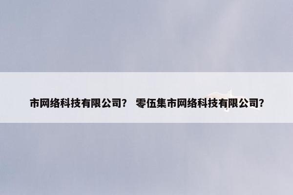 市网络科技有限公司？ 零伍集市网络科技有限公司？