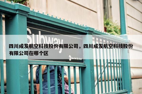 四川成发航空科技股份有限公司，四川成发航空科技股份有限公司在哪个区