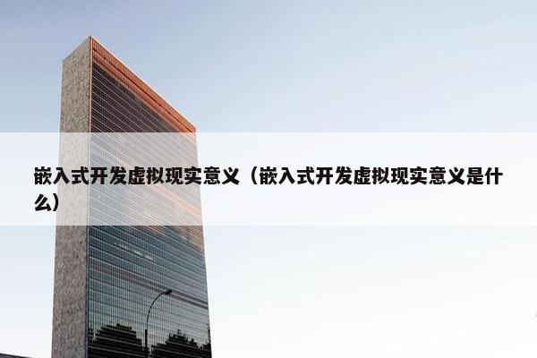 嵌入式开发虚拟现实意义（嵌入式开发虚拟现实意义是什么）