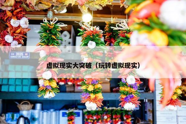 虚拟现实大突破（玩转虚拟现实）