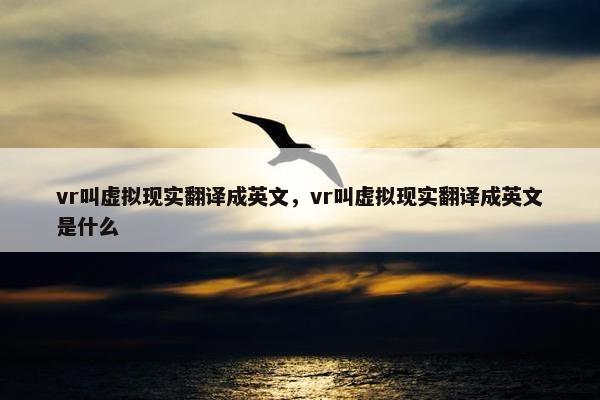 vr叫虚拟现实翻译成英文，vr叫虚拟现实翻译成英文是什么