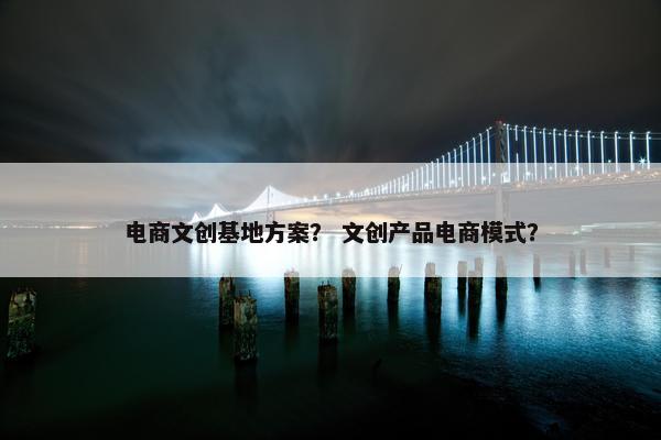 电商文创基地方案？ 文创产品电商模式？