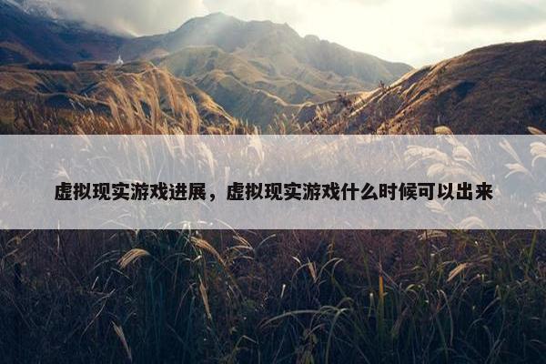 虚拟现实游戏进展，虚拟现实游戏什么时候可以出来