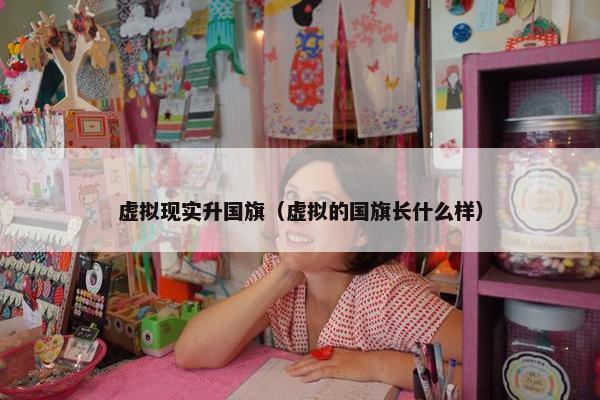 虚拟现实升国旗（虚拟的国旗长什么样）