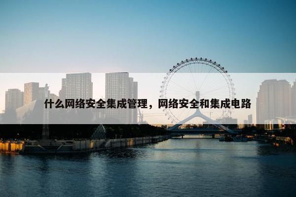 什么网络安全集成管理，网络安全和集成电路