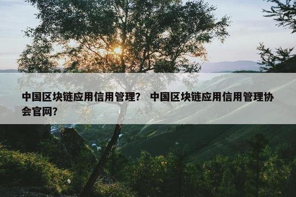 中国区块链应用信用管理？ 中国区块链应用信用管理协会官网？