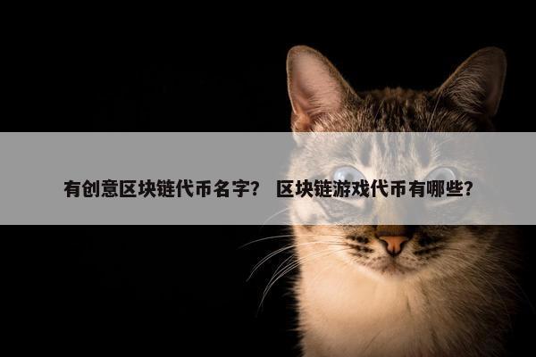 有创意区块链代币名字？ 区块链游戏代币有哪些？