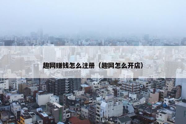 趣网赚钱怎么注册（趣网怎么开店）