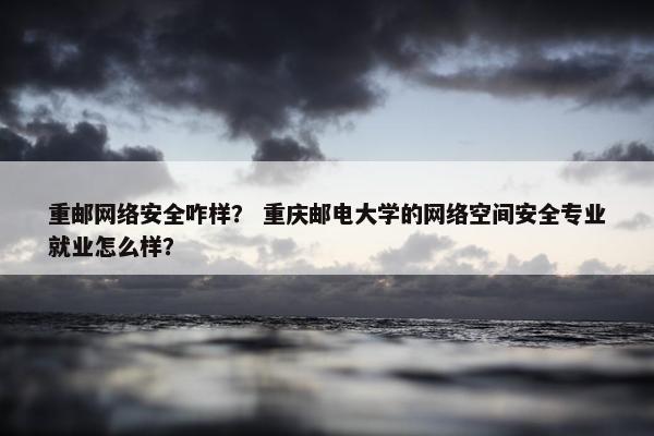 重邮网络安全咋样？ 重庆邮电大学的网络空间安全专业就业怎么样？