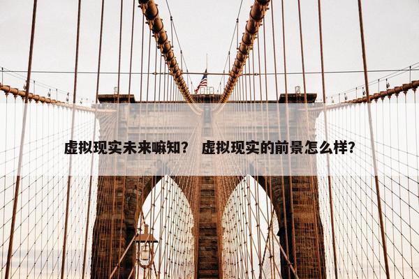 虚拟现实未来嘛知？ 虚拟现实的前景怎么样？