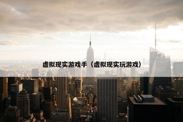 虚拟现实游戏手（虚拟现实玩游戏）