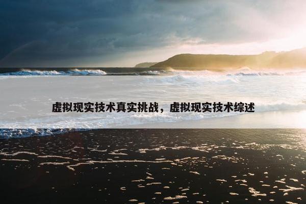 虚拟现实技术真实挑战，虚拟现实技术综述