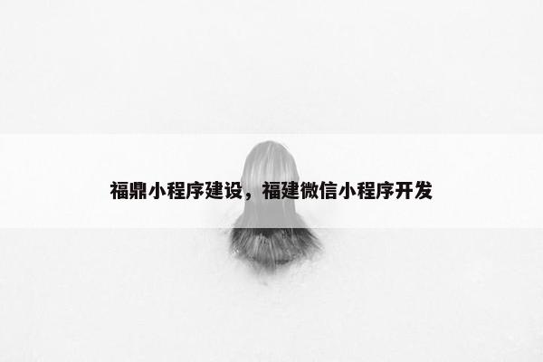 福鼎小程序建设，福建微信小程序开发