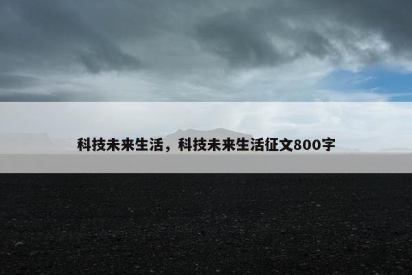 科技未来生活，科技未来生活征文800字