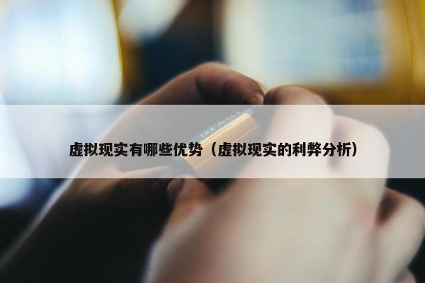 虚拟现实有哪些优势（虚拟现实的利弊分析）